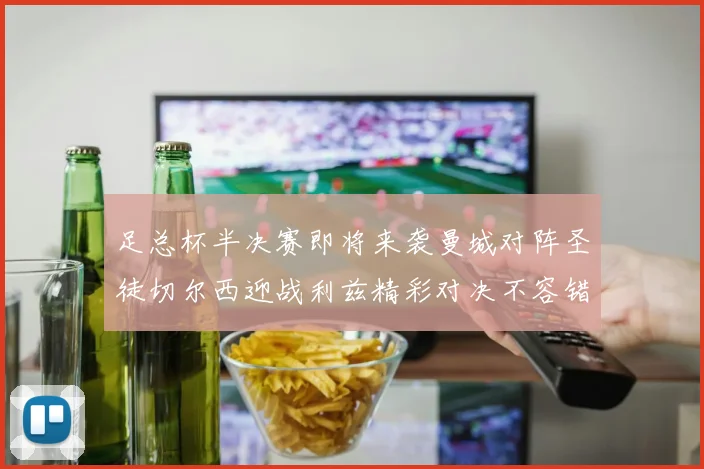 足总杯半决赛即将来袭曼城对阵圣徒切尔西迎战利兹精彩对决不容错过
