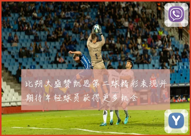 比朔夫盛赞凯恩第二球精彩表现并期待年轻球员获得更多机会