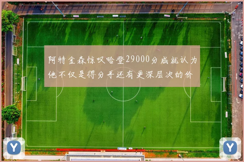 阿特金森惊叹哈登29000分成就认为他不仅是得分手还有更深层次的价值