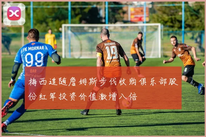 梅西追随詹姆斯步伐收购俱乐部股份红军投资价值激增八倍