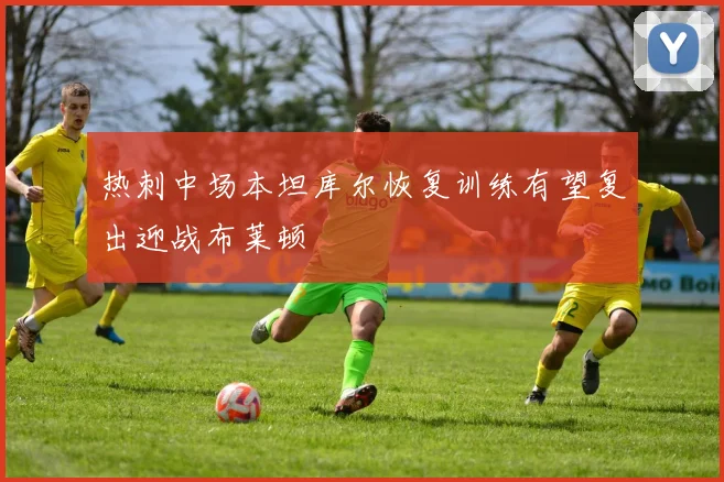 热刺中场本坦库尔恢复训练有望复出迎战布莱顿
