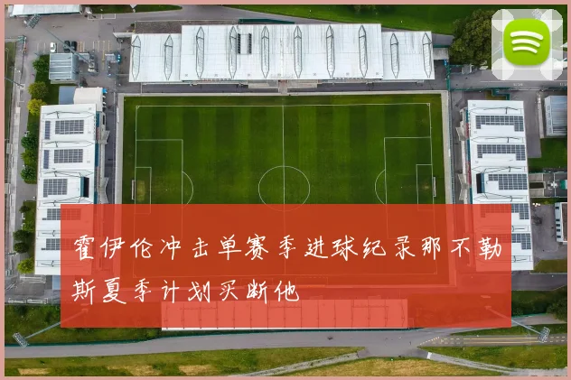 霍伊伦冲击单赛季进球纪录那不勒斯夏季计划买断他