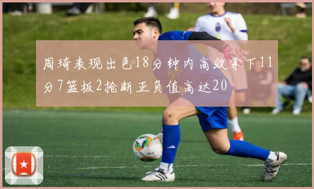 周琦表现出色18分钟内高效拿下11分7篮板2抢断正负值高达20