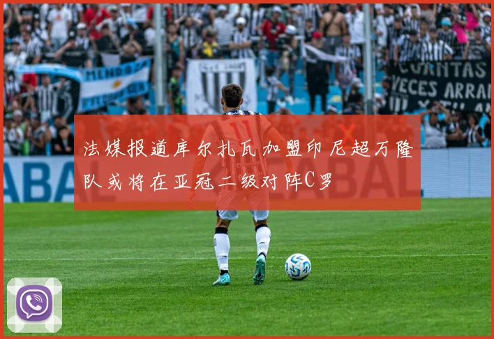 法媒报道库尔扎瓦加盟印尼超万隆队或将在亚冠二级对阵C罗