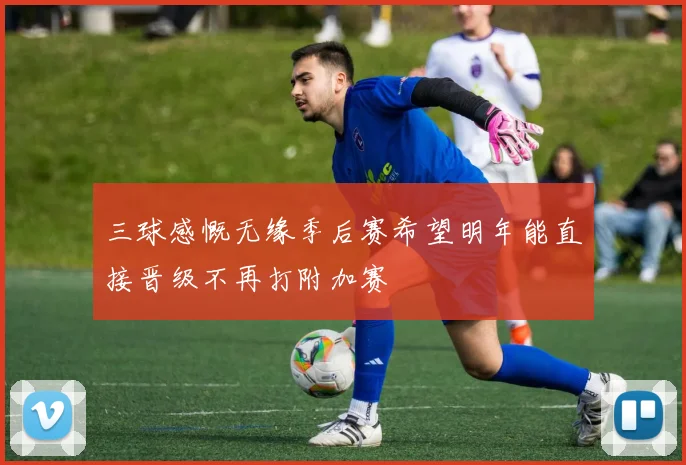 三球感慨无缘季后赛希望明年能直接晋级不再打附加赛