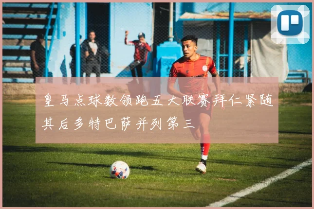 皇马点球数领跑五大联赛拜仁紧随其后多特巴萨并列第三
