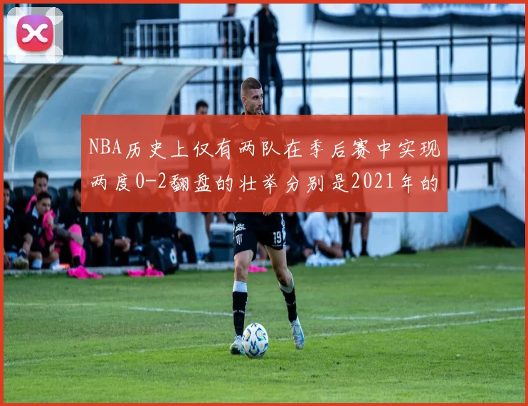 NBA历史上仅有两队在季后赛中实现两度0-2翻盘的壮举分别是2021年的雄鹿与快船