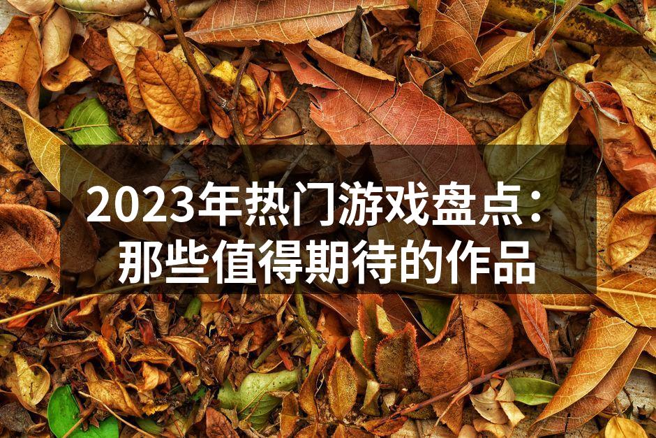 2023年热门游戏盘点：那些值得期待的作