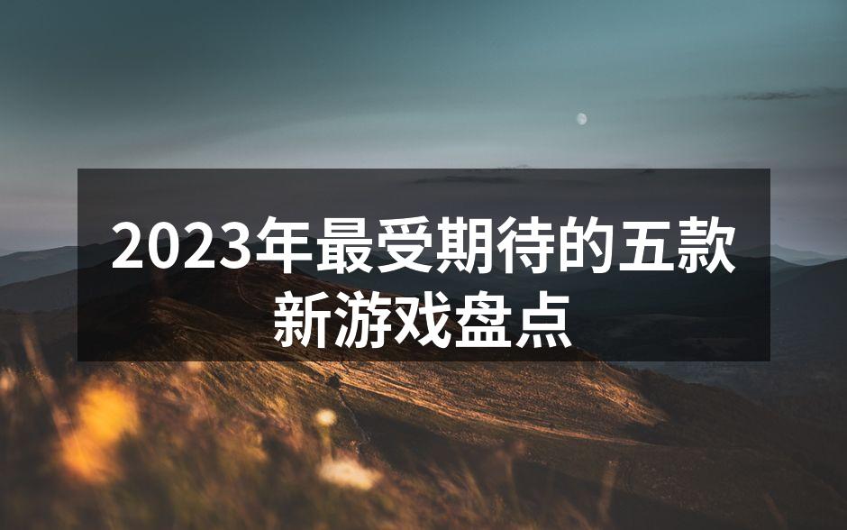 2023年最受期待的五款新游戏盘点