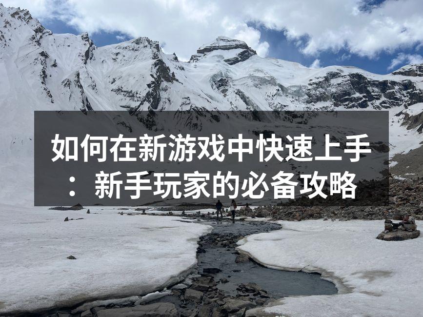 如何在新游戏中快速上手：新手玩家的必备攻略