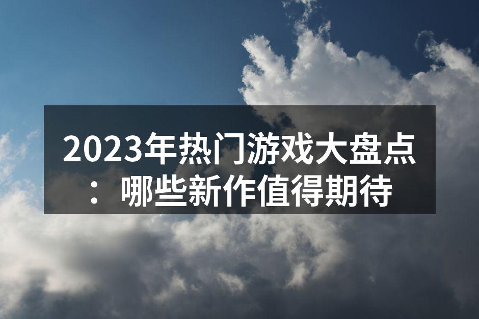 2023年热门游戏大盘点：哪些新作值得期